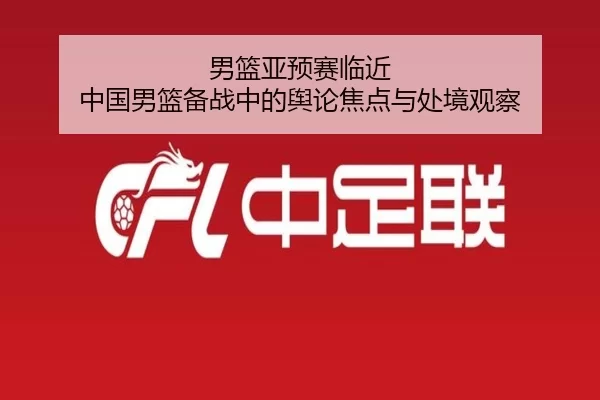 男篮亚预赛临近 中国男篮备战中的舆论焦点与处境观察