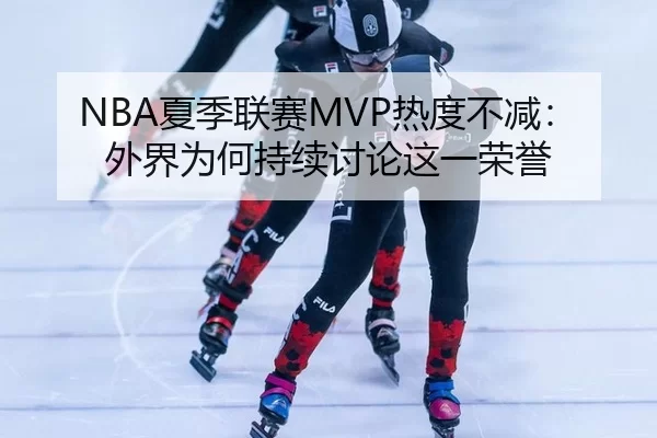 NBA夏季联赛MVP热度不减：外界为何持续讨论这一荣誉